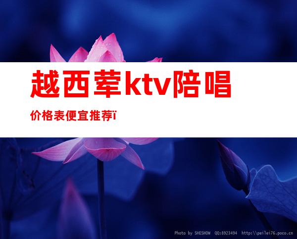 越西荤ktv陪唱价格表便宜推荐（南乐ktv陪唱什么价位）