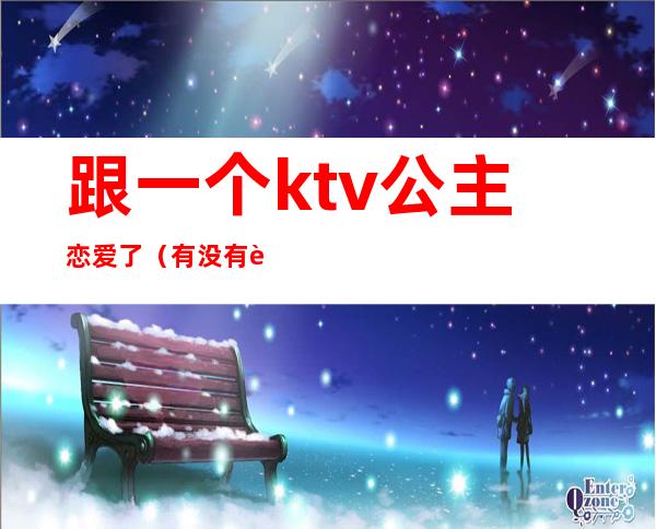 跟一个ktv公主恋爱了（有没有跟ktv公主谈恋爱的）