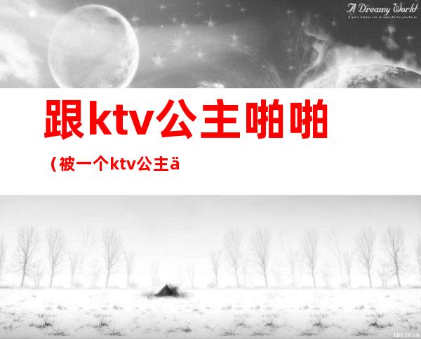 跟ktv公主啪啪（被一个ktv公主亲了）