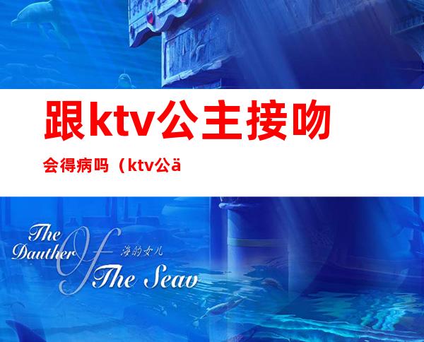 跟ktv公主接吻会得病吗（ktv公主有病没）