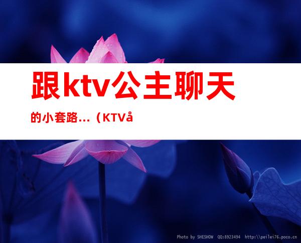 跟ktv公主聊天的小套路…（KTV公主套路）