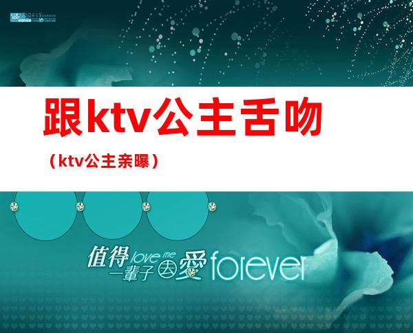 跟ktv公主舌吻（ktv公主亲曝）