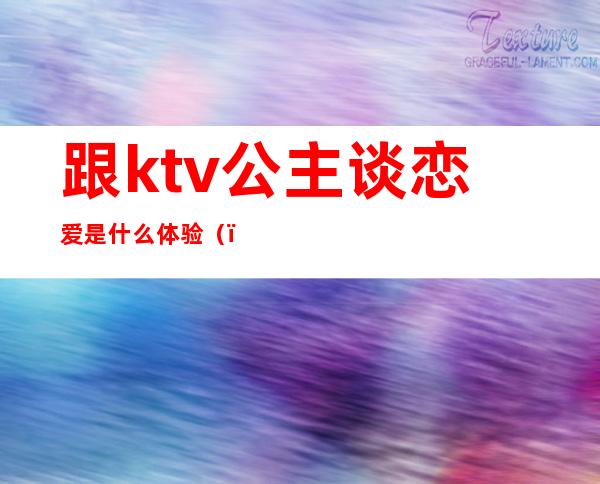 跟ktv公主谈恋爱是什么体验（）