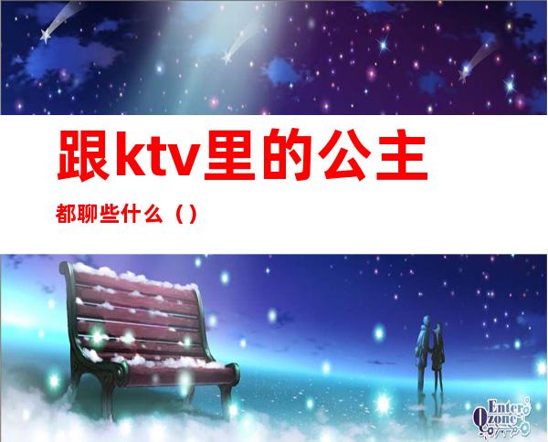 跟ktv里的公主都聊些什么（）