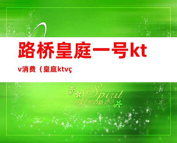 路桥皇庭一号ktv消费（皇庭ktv电话号码）