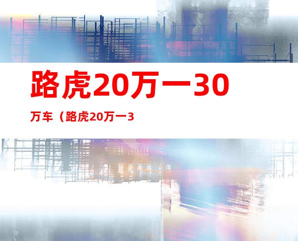 路虎20万一30万车（路虎20万一30万车小型车）