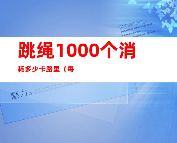 跳绳1000个消耗多少卡路里（每天跳绳1000个消耗多少卡路里）