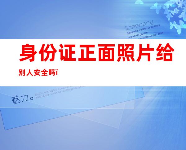 身份证正面照片给别人安全吗（只把身份证正面照片给别人安全吗）