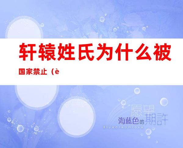 轩辕姓氏为什么被国家禁止（轩辕姓氏为什么被国家禁止了）