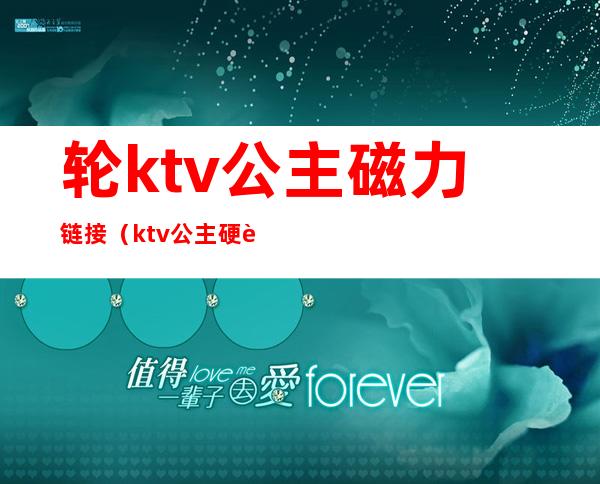 轮ktv公主磁力链接（ktv公主硬要magnet）