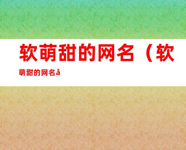 软萌甜的网名（软萌甜的网名 带食物名字的可爱网名）