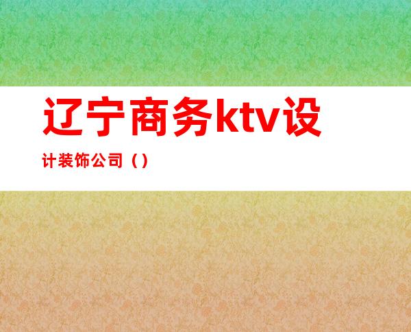 辽宁商务ktv设计装饰公司（）