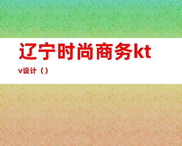 辽宁时尚商务ktv设计（）