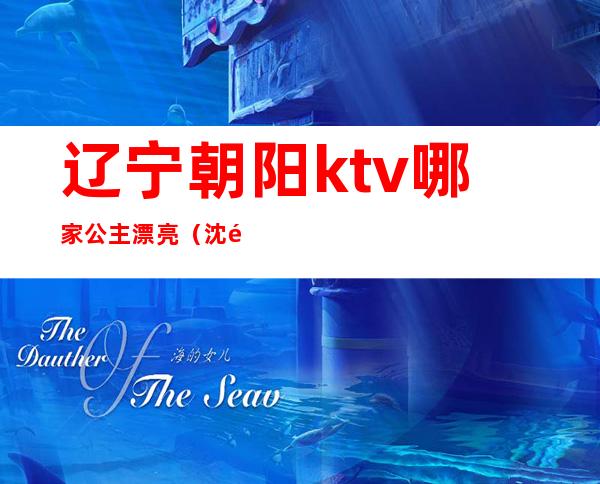 辽宁朝阳ktv哪家公主漂亮（沈阳哪个ktv有公主）