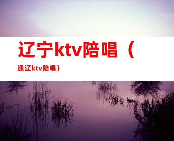 辽宁ktv陪唱（通辽ktv陪唱）