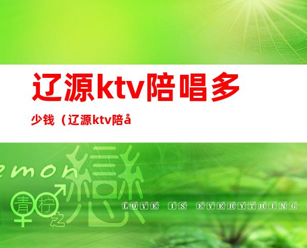 辽源ktv陪唱多少钱（辽源ktv陪唱多少钱）