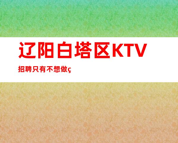 辽阳白塔区KTV招聘=只有不想做的，没有做不到的