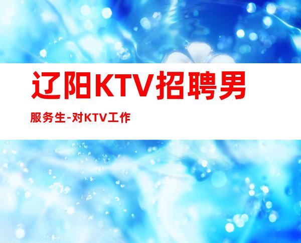 辽阳KTV招聘男服务生-对KTV工作的态度决定自己的去留