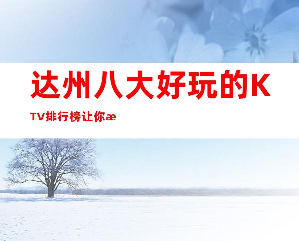 达州八大好玩的KTV排行榜让你欢乐无限！