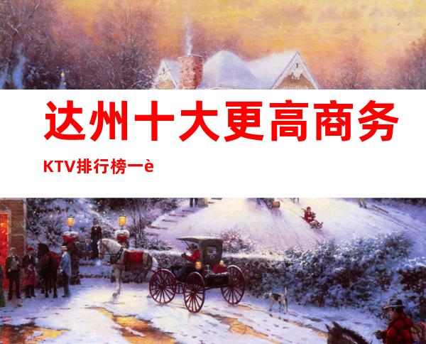 达州十大更高商务KTV排行榜一览，价格位置展现魅力，证明实力！