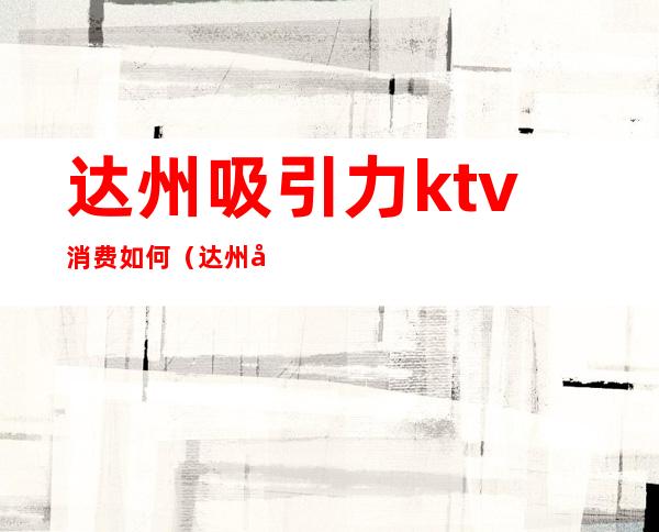 达州吸引力ktv消费如何（达州吸引力ktv电话号码）