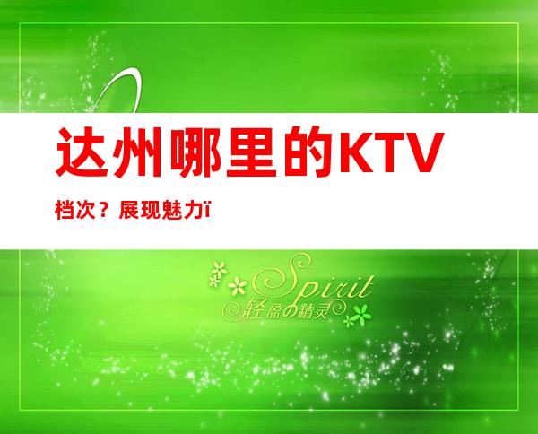 达州哪里的KTV档次？展现魅力，证明实力！