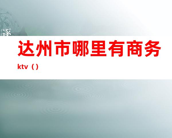 达州市哪里有商务ktv（）