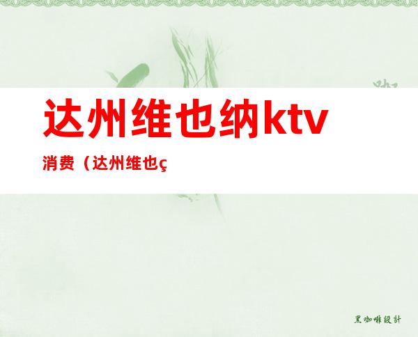 达州维也纳ktv消费（达州维也纳ktv消费多少）