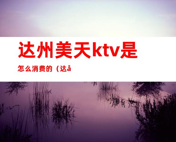 达州美天ktv是怎么消费的（达州美天KTV）