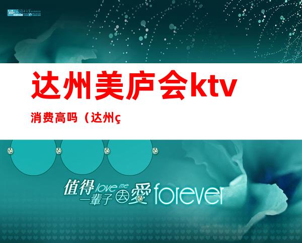 达州美庐会ktv消费高吗（达州美天ktv在哪里）