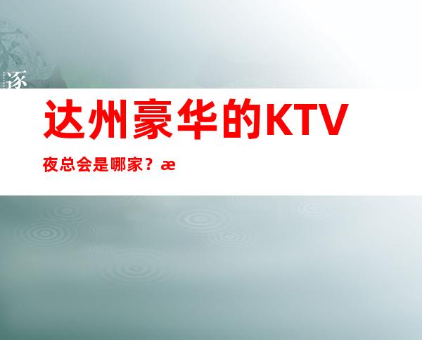 达州豪华的KTV夜总会是哪家？您的时尚，您的娱乐！