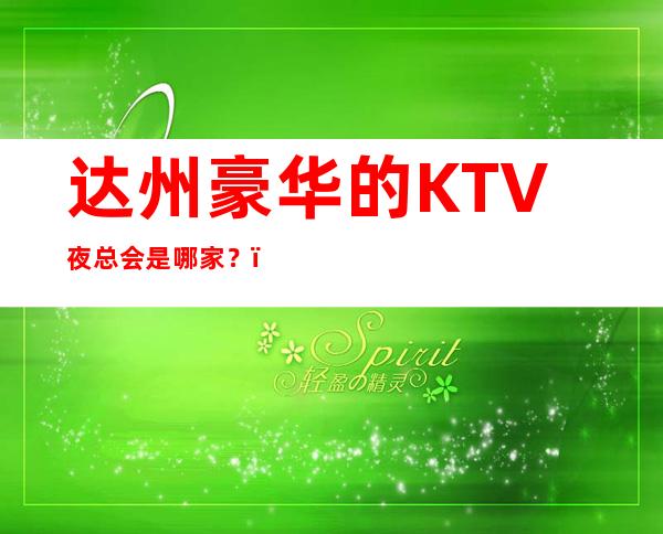 达州豪华的KTV夜总会是哪家？，时尚节奏，想唱就唱！