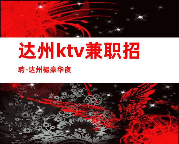 达州ktv兼职招聘-达州樶豪华夜总会招聘兼职服务生全国直聘