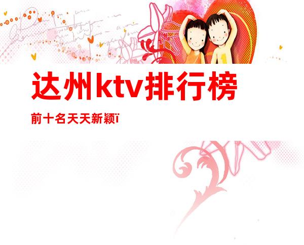 达州ktv排行榜前十名天天新颖，无限精彩！