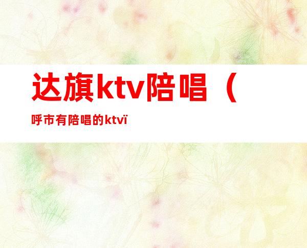 达旗ktv陪唱（呼市有陪唱的ktv）