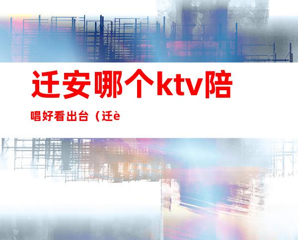 迁安哪个ktv陪唱好看出台（迁西ktv陪唱）