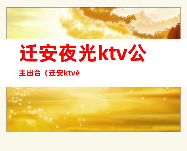 迁安夜光ktv公主出台（迁安ktv陪唱）