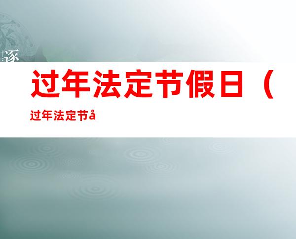 过年法定节假日（过年法定节假日休几天）