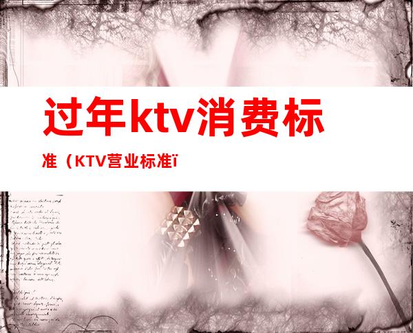 过年ktv消费标准（KTV营业标准）