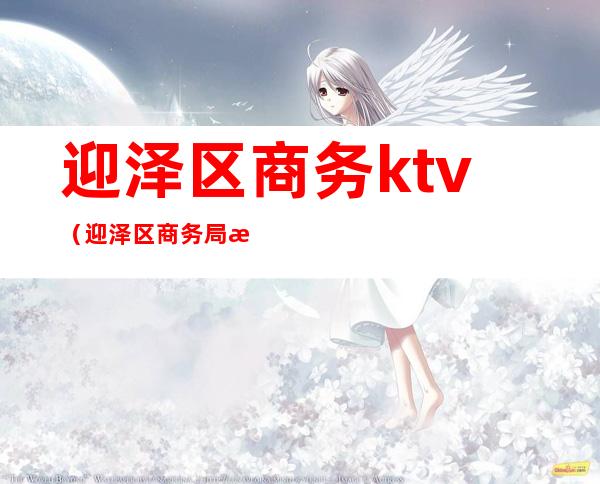 迎泽区商务ktv（迎泽区商务局招聘）