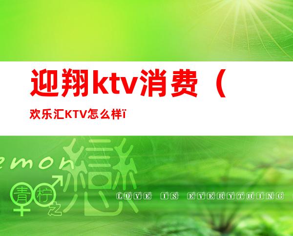 迎翔ktv消费（欢乐汇KTV怎么样）