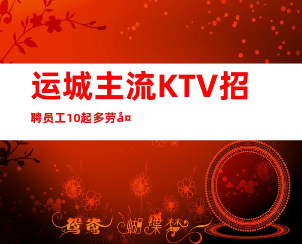 运城主流KTV招聘员工 10起多劳多得没有任务 提供住宿