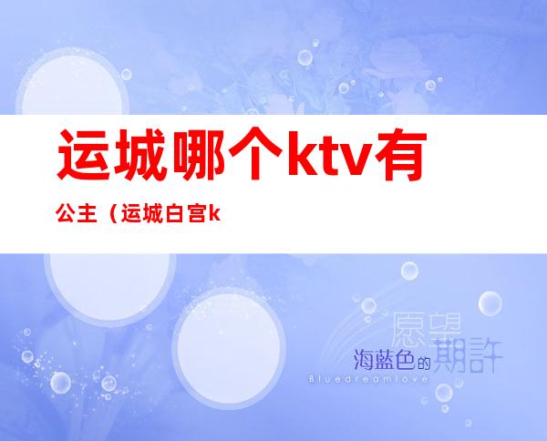 运城哪个ktv有公主（运城白宫ktv）