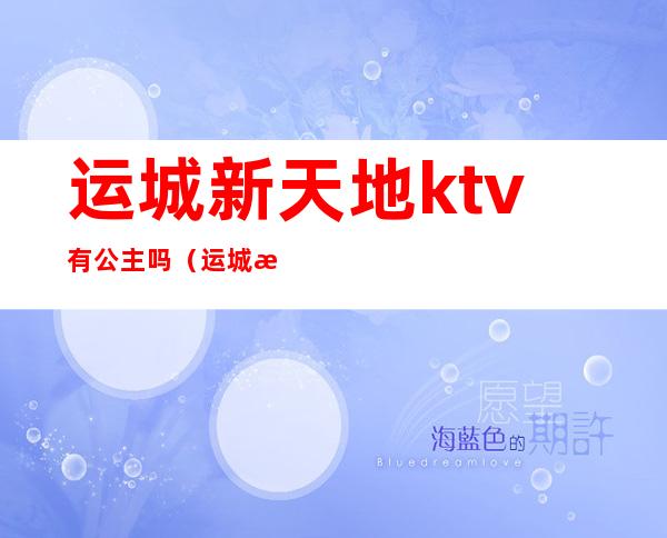 运城新天地ktv有公主吗（运城新光天地KTV）