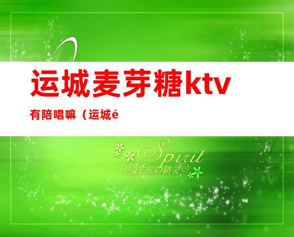 运城麦芽糖ktv有陪唱嘛（运城麦芽糖ktv黄河店电话）