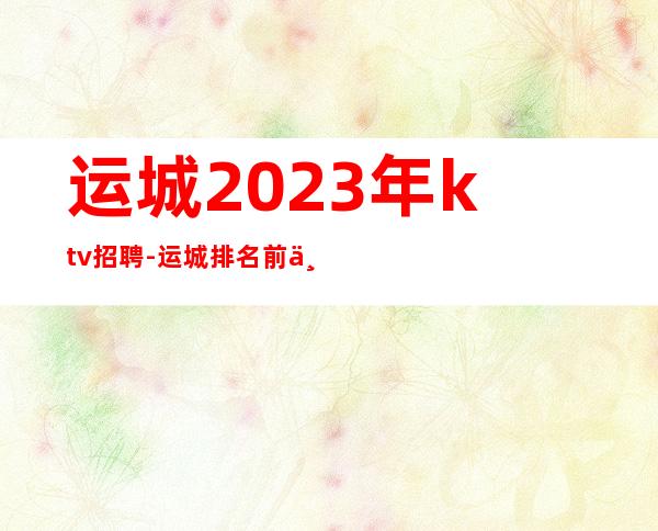 运城2023年ktv招聘-运城排名前三KTV招聘店内诚聘员工