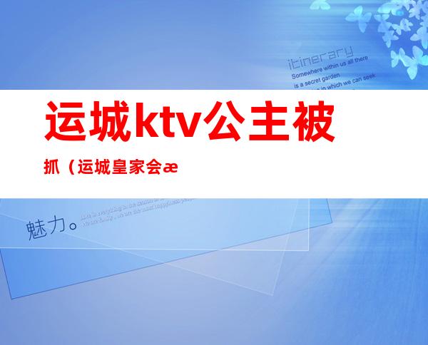 运城ktv公主被抓（运城皇家会所ktv）