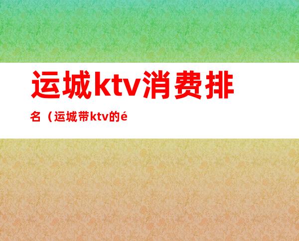 运城ktv消费排名（运城带ktv的饭店）