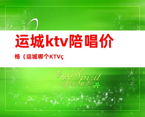 运城ktv陪唱价格（运城哪个KTV的陪唱放得开）