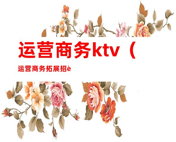 运营商务ktv（运营商务拓展招聘）